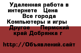Удаленная работа в интернете › Цена ­ 1 - Все города Компьютеры и игры » Другое   . Пермский край,Добрянка г.
